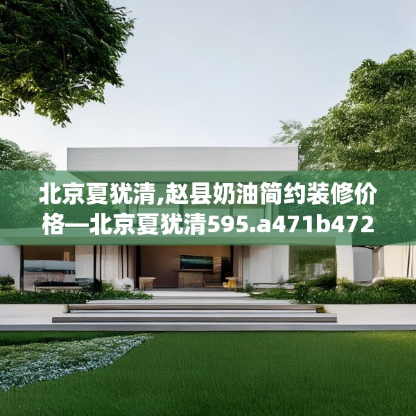 北京夏犹清,赵县奶油简约装修价格—北京夏犹清595.a471b472c475fgy.482jhhj