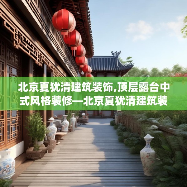北京夏犹清建筑装饰,顶层露台中式风格装修—北京夏犹清建筑装饰324.a200b201c204fgy.211nbn