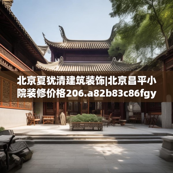 北京夏犹清建筑装饰|北京昌平小院装修价格206.a82b83c86fgy.93wew