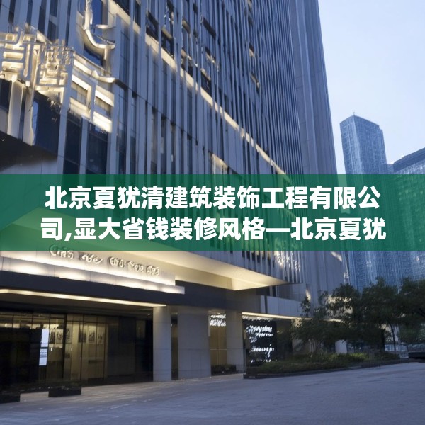 北京夏犹清建筑装饰工程有限公司,显大省钱装修风格—北京夏犹清建筑装饰工程有限公司465.a341b342c345fgy.352fhsg