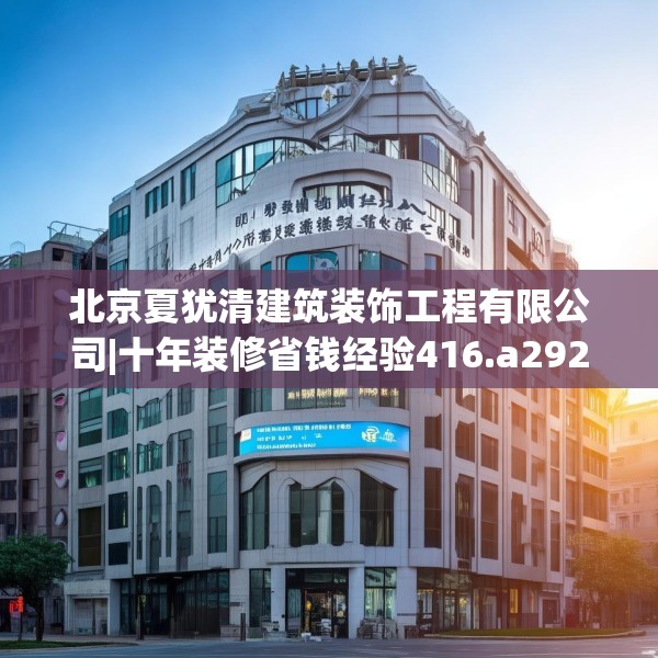 北京夏犹清建筑装饰工程有限公司|十年装修省钱经验416.a292b293c296fgy.30376668