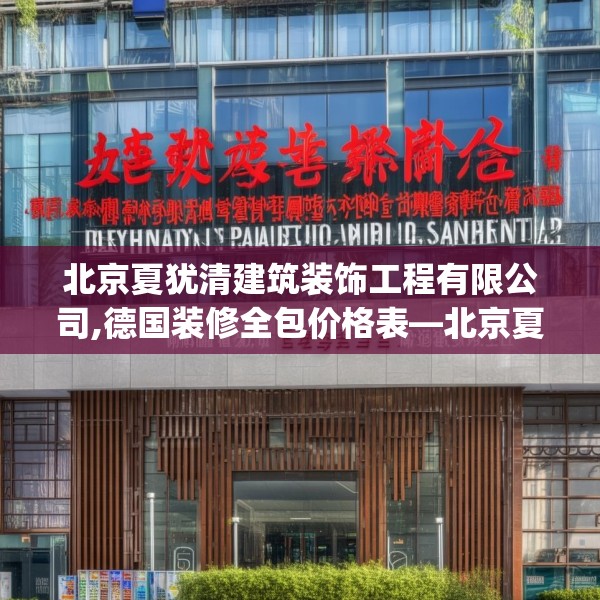北京夏犹清建筑装饰工程有限公司,德国装修全包价格表—北京夏犹清建筑装饰工程有限公司363.a239b240c243fgy.250uyk