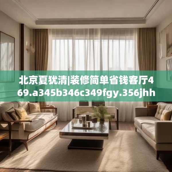 北京夏犹清|装修简单省钱客厅469.a345b346c349fgy.356jhhj