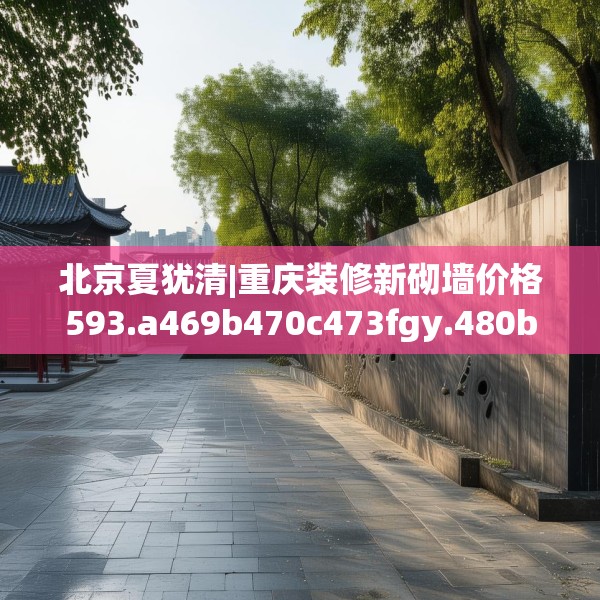 北京夏犹清|重庆装修新砌墙价格593.a469b470c473fgy.480bnbn