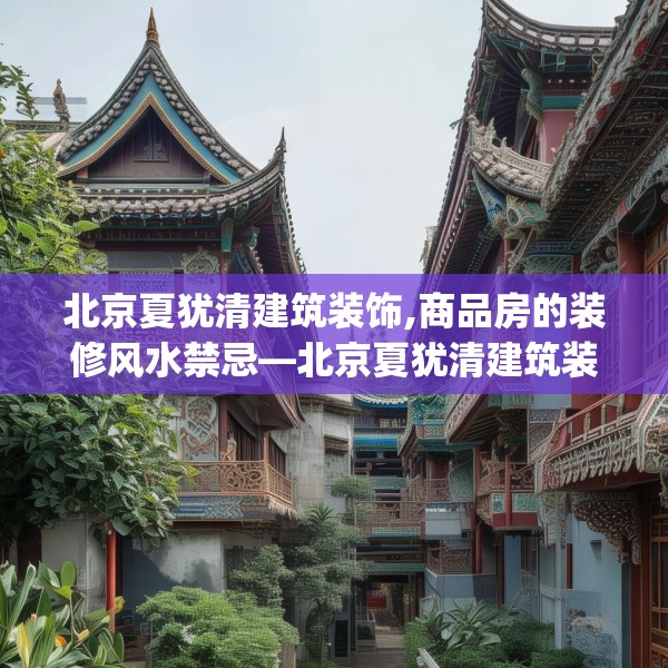 北京夏犹清建筑装饰,商品房的装修风水禁忌—北京夏犹清建筑装饰311.a187b188c191fgy.198fds