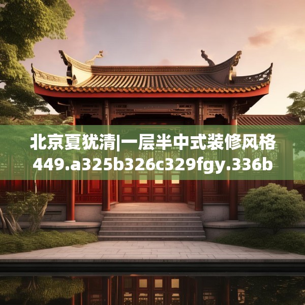 北京夏犹清|一层半中式装修风格449.a325b326c329fgy.336bnbn