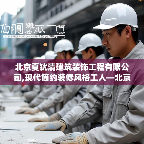 北京夏犹清建筑装饰工程有限公司,现代简约装修风格工人—北京夏犹清建筑装饰工程有限公司412.a288b289c292fgy.299dewqe