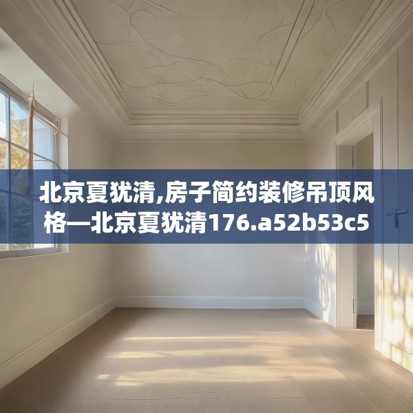 北京夏犹清,房子简约装修吊顶风格—北京夏犹清176.a52b53c56fgy.63xczxv