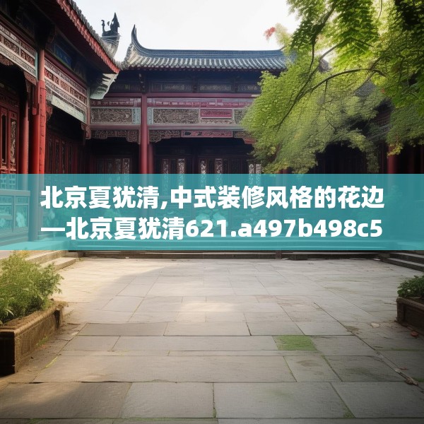 北京夏犹清,中式装修风格的花边—北京夏犹清621.a497b498c501fgy508