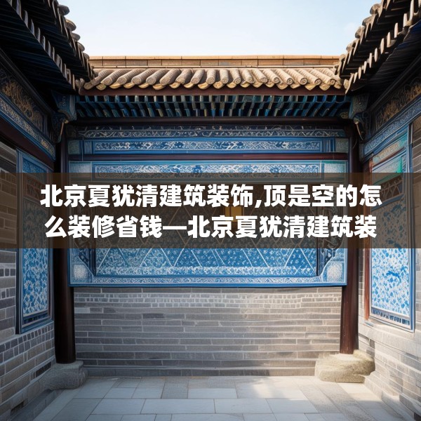 北京夏犹清建筑装饰,顶是空的怎么装修省钱—北京夏犹清建筑装饰397.a273b274c277fgy.284jhhj