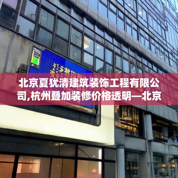北京夏犹清建筑装饰工程有限公司,杭州叠加装修价格透明—北京夏犹清建筑装饰工程有限公司558.a434b435c438fgy.445nbn