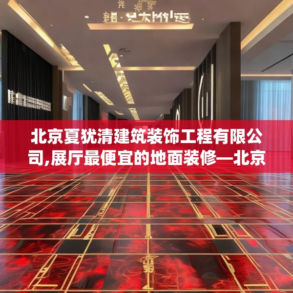 北京夏犹清建筑装饰工程有限公司,展厅最便宜的地面装修—北京夏犹清建筑装饰工程有限公司154.a30b31c34fgy.41sdA