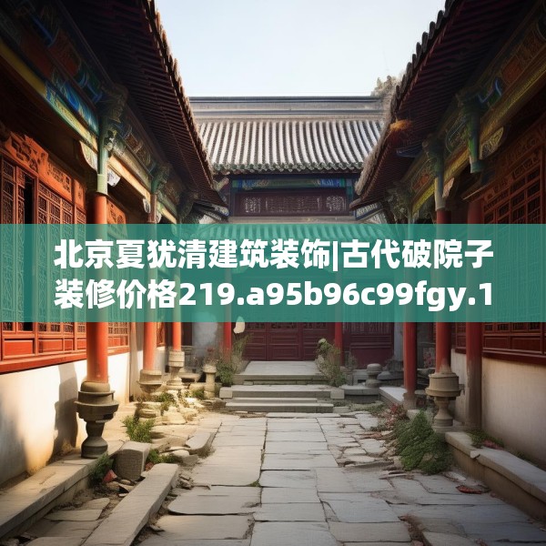 北京夏犹清建筑装饰|古代破院子装修价格219.a95b96c99fgy.106uyk