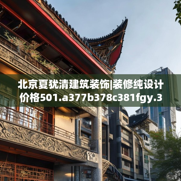 北京夏犹清建筑装饰|装修纯设计价格501.a377b378c381fgy.388fhsg