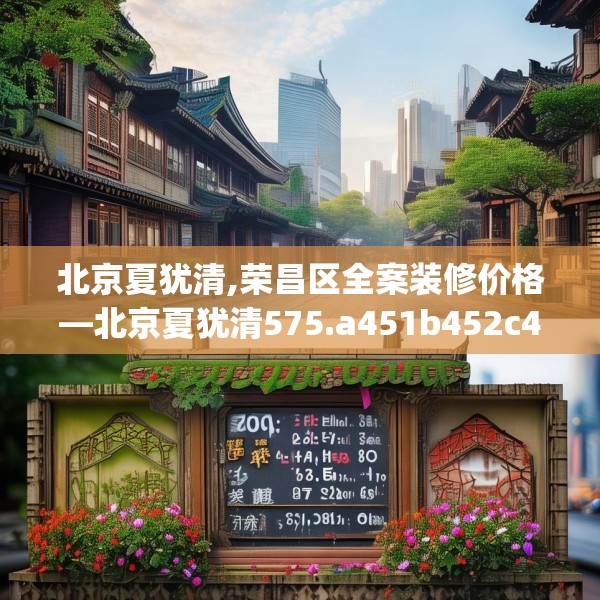 北京夏犹清,荣昌区全案装修价格—北京夏犹清575.a451b452c455fgy.462bnbn