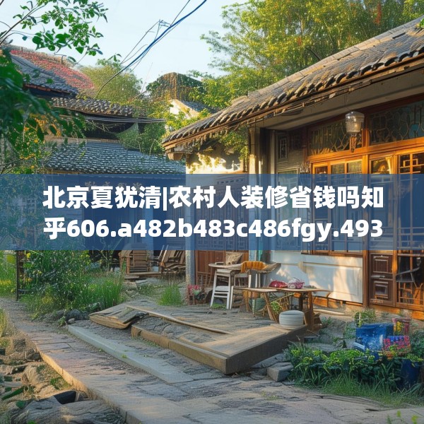 北京夏犹清|农村人装修省钱吗知乎606.a482b483c486fgy.493lkjl