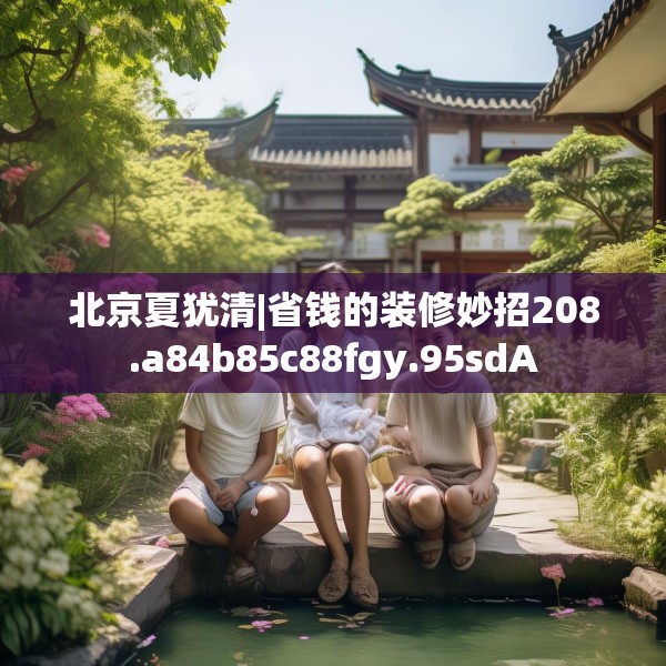 北京夏犹清|省钱的装修妙招208.a84b85c88fgy.95sdA