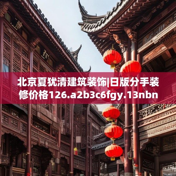 北京夏犹清建筑装饰|日版分手装修价格126.a2b3c6fgy.13nbn
