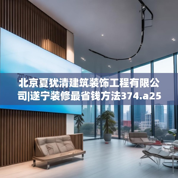 北京夏犹清建筑装饰工程有限公司|遂宁装修最省钱方法374.a250b251c254fgy.261xczxv