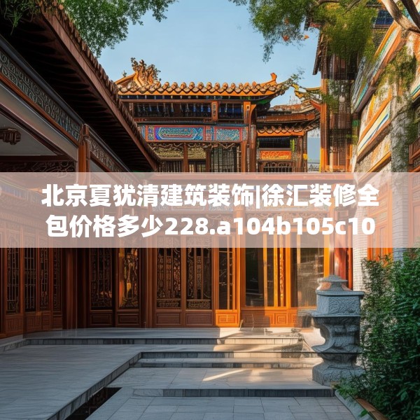 北京夏犹清建筑装饰|徐汇装修全包价格多少228.a104b105c108fgy.115lkjl