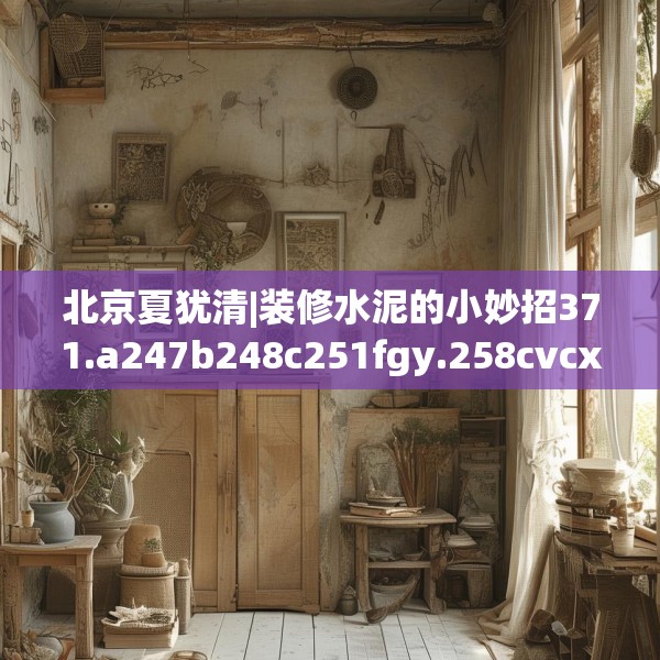 北京夏犹清|装修水泥的小妙招371.a247b248c251fgy.258cvcx