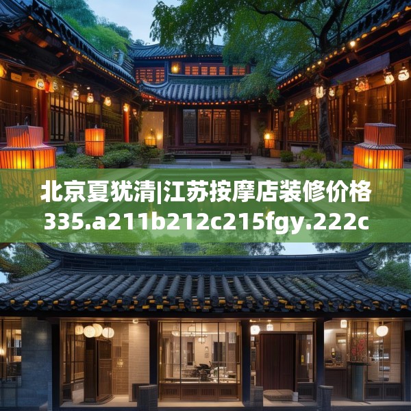 北京夏犹清|江苏按摩店装修价格335.a211b212c215fgy.222cvcx