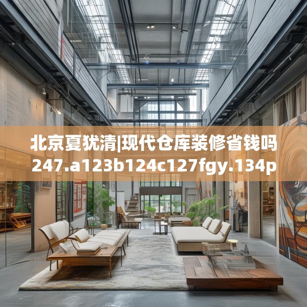 北京夏犹清|现代仓库装修省钱吗247.a123b124c127fgy.134poiy