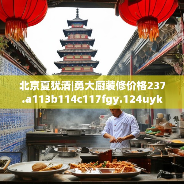 北京夏犹清|勇大厨装修价格237.a113b114c117fgy.124uyk