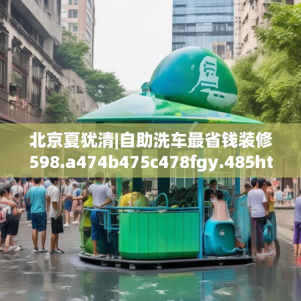 北京夏犹清|自助洗车最省钱装修598.a474b475c478fgy.485htyj