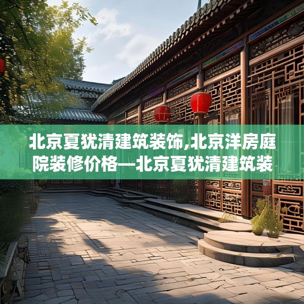 北京夏犹清建筑装饰,北京洋房庭院装修价格—北京夏犹清建筑装饰251.a127b128c131fgy.138bnbn