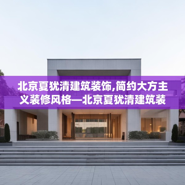 北京夏犹清建筑装饰,简约大方主义装修风格—北京夏犹清建筑装饰143.a19b20c23fgy.30bnbn