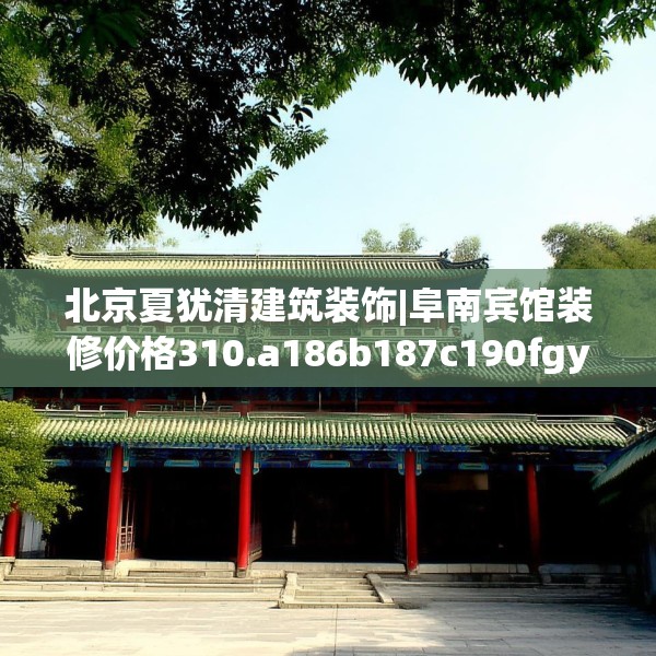 北京夏犹清建筑装饰|阜南宾馆装修价格310.a186b187c190fgy.197htyj