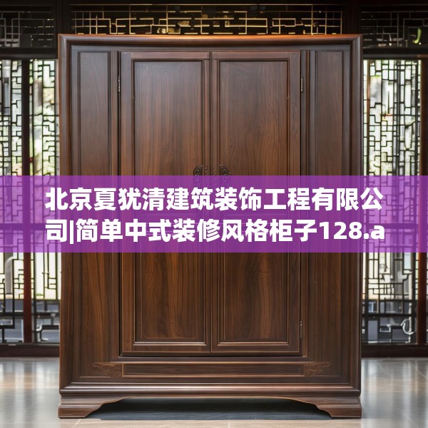 北京夏犹清建筑装饰工程有限公司|简单中式装修风格柜子128.a4b5c8fgy.1576684