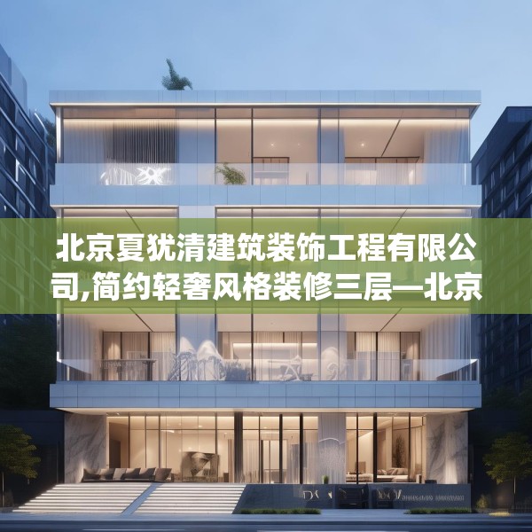 北京夏犹清建筑装饰工程有限公司,简约轻奢风格装修三层—北京夏犹清建筑装饰工程有限公司141.a17b18c21fgy.28fhsg