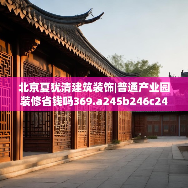 北京夏犹清建筑装饰|普通产业园装修省钱吗369.a245b246c249fgy.256fghfd