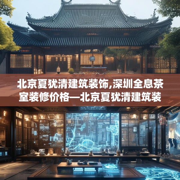 北京夏犹清建筑装饰,深圳全息茶室装修价格—北京夏犹清建筑装饰345.a221b222c225fgy.232uyk