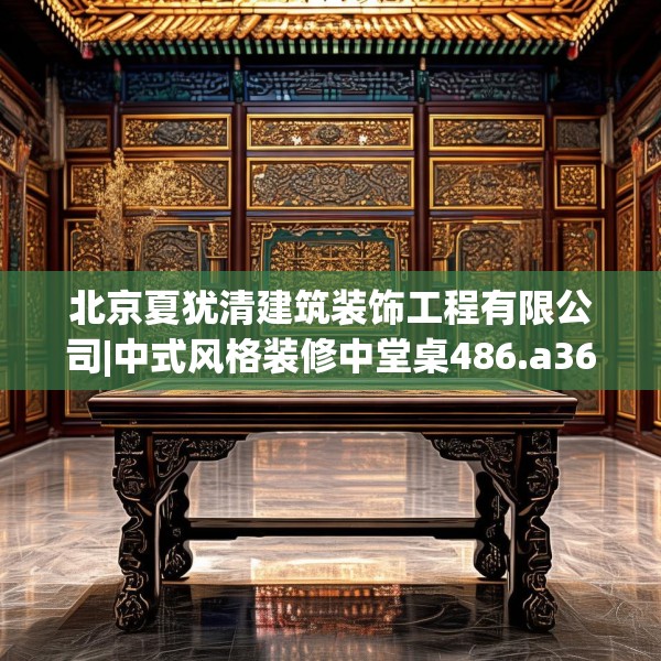 北京夏犹清建筑装饰工程有限公司|中式风格装修中堂桌486.a362b363c366fgy.373nbn
