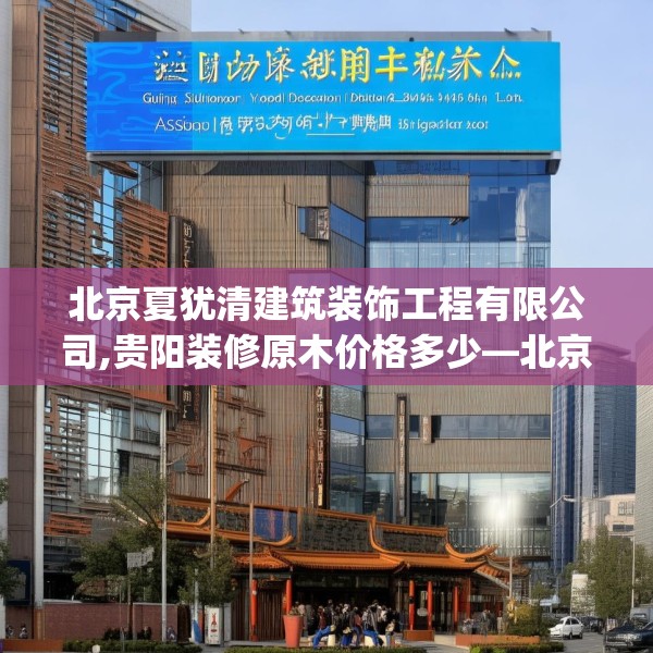 北京夏犹清建筑装饰工程有限公司,贵阳装修原木价格多少—北京夏犹清建筑装饰工程有限公司379.a255b256c259fgy.266jhhj