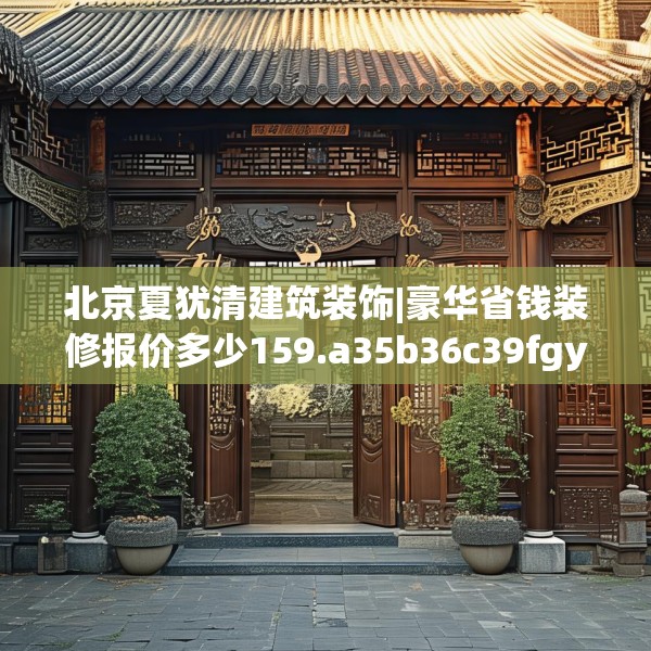 北京夏犹清建筑装饰|豪华省钱装修报价多少159.a35b36c39fgy.46fhsg