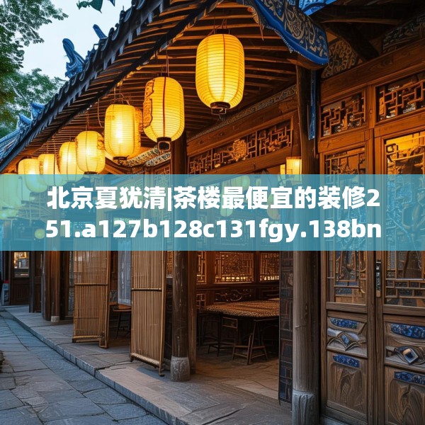 北京夏犹清|茶楼最便宜的装修251.a127b128c131fgy.138bnbn