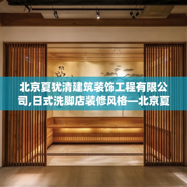 北京夏犹清建筑装饰工程有限公司,日式洗脚店装修风格—北京夏犹清建筑装饰工程有限公司302.a178b179c182fgy.189xczxv