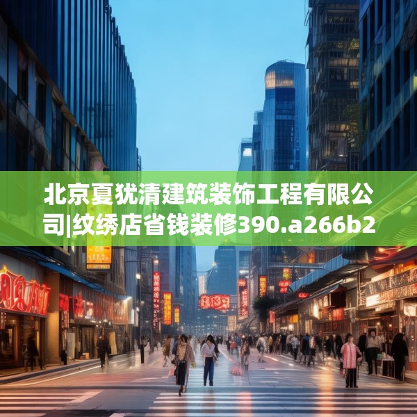 北京夏犹清建筑装饰工程有限公司|纹绣店省钱装修390.a266b267c270fgy.277lkjl