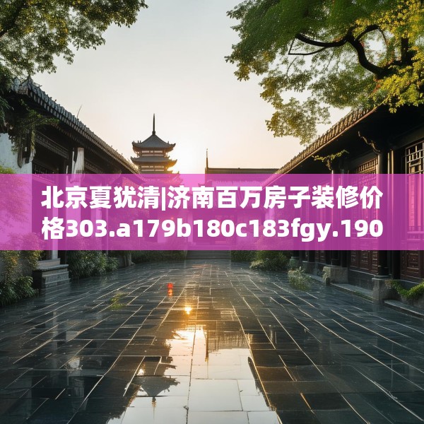 北京夏犹清|济南百万房子装修价格303.a179b180c183fgy.190fhsg