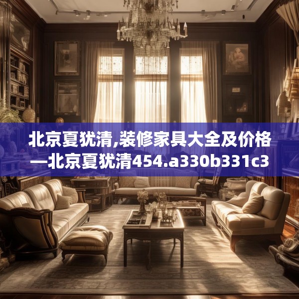 北京夏犹清,装修家具大全及价格—北京夏犹清454.a330b331c334fgy.341htyj