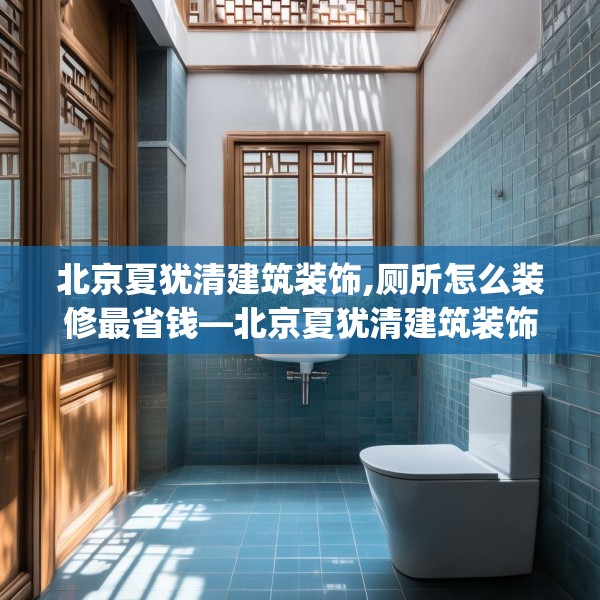 北京夏犹清建筑装饰,厕所怎么装修最省钱—北京夏犹清建筑装饰375.a251b252c255fgy.262fhsg