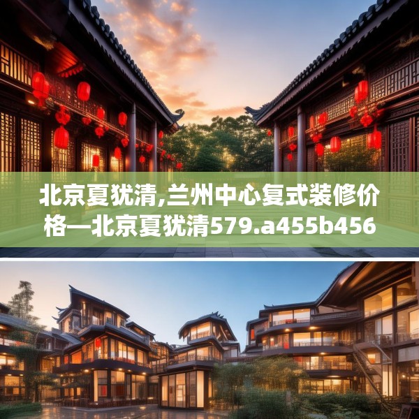 北京夏犹清,兰州中心复式装修价格—北京夏犹清579.a455b456c459fgy.466uyk