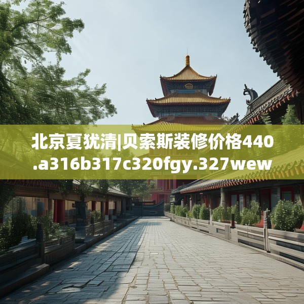 北京夏犹清|贝索斯装修价格440.a316b317c320fgy.327wew