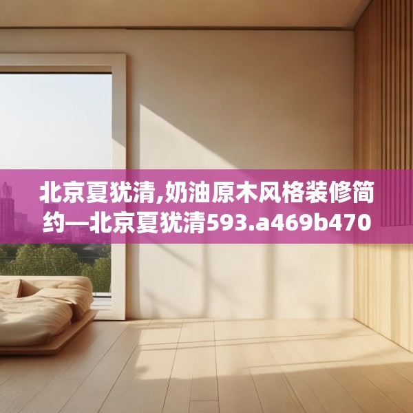 北京夏犹清,奶油原木风格装修简约—北京夏犹清593.a469b470c473fgy.480bnbn
