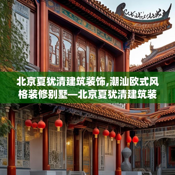 北京夏犹清建筑装饰,潮汕欧式风格装修别墅—北京夏犹清建筑装饰230.a106b107c110fgy.117xczxv