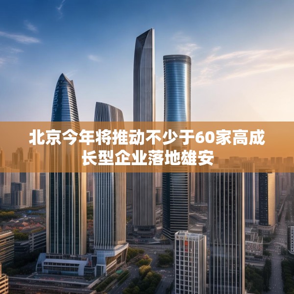 北京今年将推动不少于60家高成长型企业落地雄安
